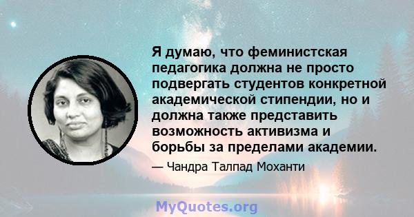 Я думаю, что феминистская педагогика должна не просто подвергать студентов конкретной академической стипендии, но и должна также представить возможность активизма и борьбы за пределами академии.