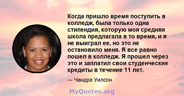 Когда пришло время поступить в колледж, была только одна стипендия, которую моя средняя школа предлагала в то время, и я не выиграл ее, но это не остановило меня. Я все равно пошел в колледж. Я прошел через это и