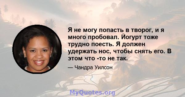 Я не могу попасть в творог, и я много пробовал. Йогурт тоже трудно поесть. Я должен удержать нос, чтобы снять его. В этом что -то не так.