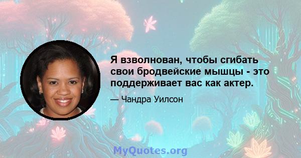 Я взволнован, чтобы сгибать свои бродвейские мышцы - это поддерживает вас как актер.