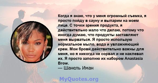 Когда я знаю, что у меня огромный съемка, я просто пойду в сауну и выпарим на моем лице. С точки зрения продукта, я действительно мало что делаю, потому что иногда думаю, что продукты заставляют меня вырваться. Я просто 