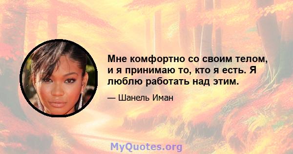 Мне комфортно со своим телом, и я принимаю то, кто я есть. Я люблю работать над этим.