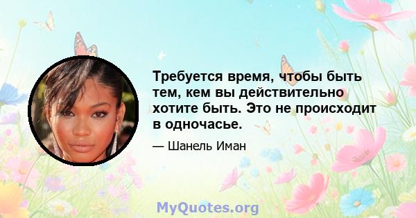 Требуется время, чтобы быть тем, кем вы действительно хотите быть. Это не происходит в одночасье.