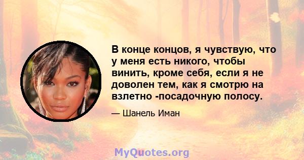 В конце концов, я чувствую, что у меня есть никого, чтобы винить, кроме себя, если я не доволен тем, как я смотрю на взлетно -посадочную полосу.