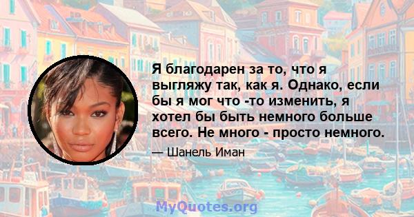 Я благодарен за то, что я выгляжу так, как я. Однако, если бы я мог что -то изменить, я хотел бы быть немного больше всего. Не много - просто немного.