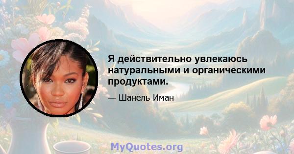 Я действительно увлекаюсь натуральными и органическими продуктами.