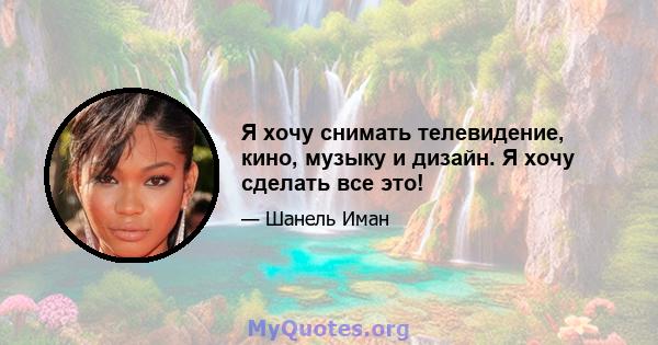 Я хочу снимать телевидение, кино, музыку и дизайн. Я хочу сделать все это!