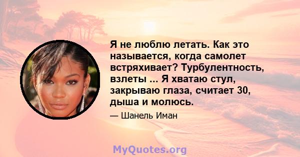 Я не люблю летать. Как это называется, когда самолет встряхивает? Турбулентность, взлеты ... Я хватаю стул, закрываю глаза, считает 30, дыша и молюсь.