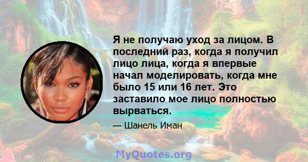 Я не получаю уход за лицом. В последний раз, когда я получил лицо лица, когда я впервые начал моделировать, когда мне было 15 или 16 лет. Это заставило мое лицо полностью вырваться.