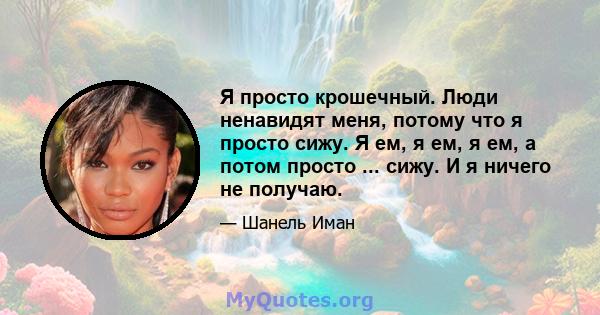 Я просто крошечный. Люди ненавидят меня, потому что я просто сижу. Я ем, я ем, я ем, а потом просто ... сижу. И я ничего не получаю.