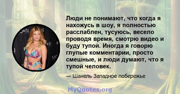 Люди не понимают, что когда я нахожусь в шоу, я полностью расслаблен, тусуюсь, весело проводя время, смотрю видео и буду тупой. Иногда я говорю глупые комментарии, просто смешные, и люди думают, что я тупой человек.