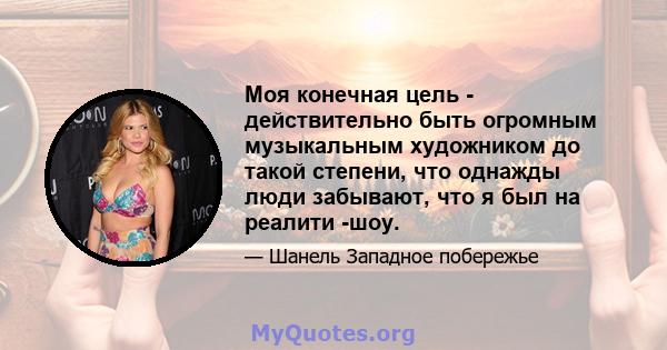 Моя конечная цель - действительно быть огромным музыкальным художником до такой степени, что однажды люди забывают, что я был на реалити -шоу.