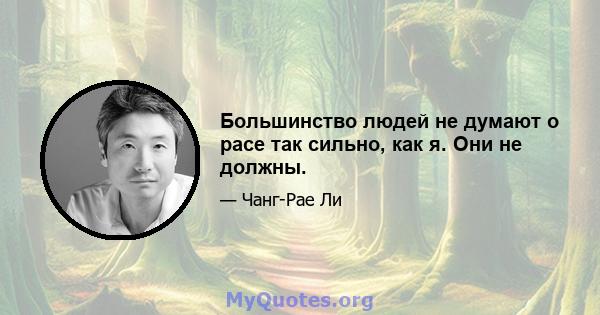 Большинство людей не думают о расе так сильно, как я. Они не должны.