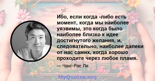 Ибо, если когда -либо есть момент, когда мы наиболее уязвимы, это когда было наиболее близко к идее достигнутого желания, и, следовательно, наиболее далеки от нас самих, когда хорошо проходите через любое пламя.