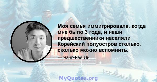 Моя семья иммигрировала, когда мне было 3 года, и наши предшественники населяли Корейский полуостров столько, сколько можно вспомнить.