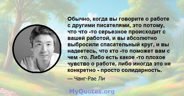 Обычно, когда вы говорите о работе с другими писателями, это потому, что что -то серьезное происходит с вашей работой, и вы абсолютно выбросили спасательный круг, и вы надеетесь, что кто -то поможет вам с чем -то. Либо