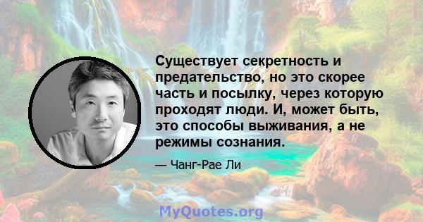 Существует секретность и предательство, но это скорее часть и посылку, через которую проходят люди. И, может быть, это способы выживания, а не режимы сознания.