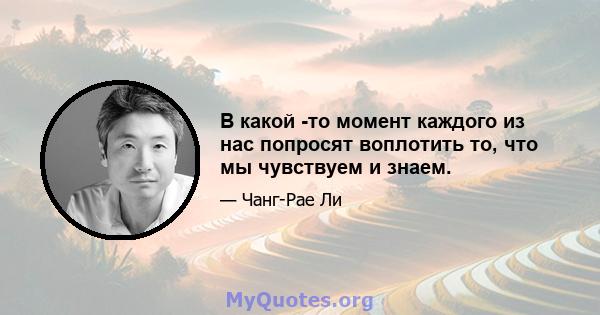 В какой -то момент каждого из нас попросят воплотить то, что мы чувствуем и знаем.