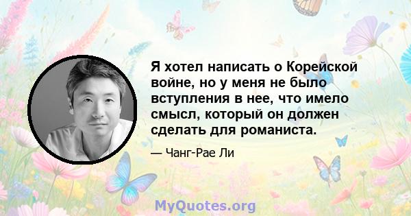 Я хотел написать о Корейской войне, но у меня не было вступления в нее, что имело смысл, который он должен сделать для романиста.