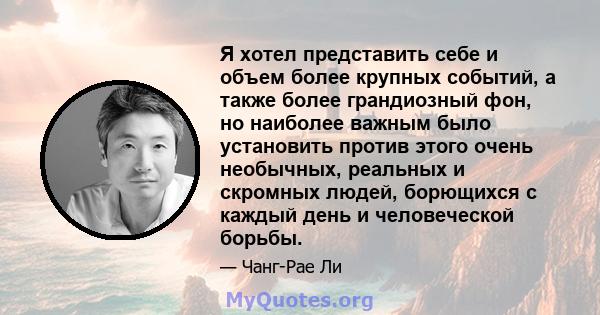 Я хотел представить себе и объем более крупных событий, а также более грандиозный фон, но наиболее важным было установить против этого очень необычных, реальных и скромных людей, борющихся с каждый день и человеческой