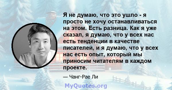 Я не думаю, что это ушло - я просто не хочу останавливаться на этом. Есть разница. Как я уже сказал, я думаю, что у всех нас есть тенденции в качестве писателей, и я думаю, что у всех нас есть опыт, который мы приносим