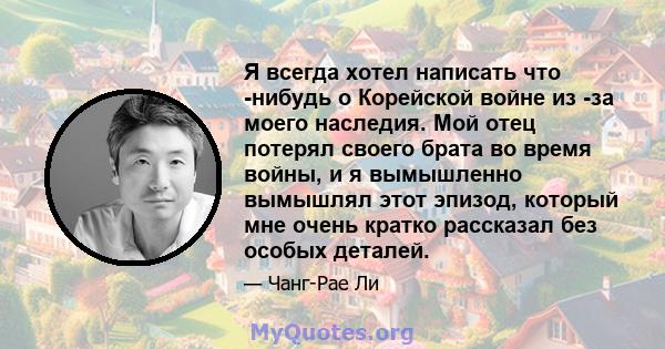 Я всегда хотел написать что -нибудь о Корейской войне из -за моего наследия. Мой отец потерял своего брата во время войны, и я вымышленно вымышлял этот эпизод, который мне очень кратко рассказал без особых деталей.