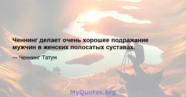 Ченнинг делает очень хорошее подражание мужчин в женских полосатых суставах.