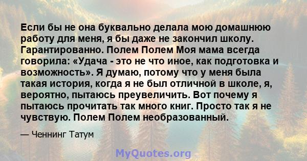 Если бы не она буквально делала мою домашнюю работу для меня, я бы даже не закончил школу. Гарантированно. Полем Полем Моя мама всегда говорила: «Удача - это не что иное, как подготовка и возможность». Я думаю, потому