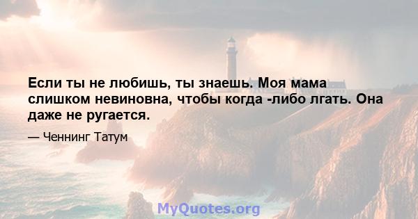 Если ты не любишь, ты знаешь. Моя мама слишком невиновна, чтобы когда -либо лгать. Она даже не ругается.