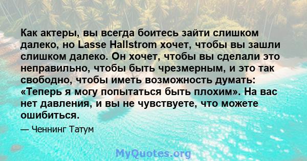 Как актеры, вы всегда боитесь зайти слишком далеко, но Lasse Hallstrom хочет, чтобы вы зашли слишком далеко. Он хочет, чтобы вы сделали это неправильно, чтобы быть чрезмерным, и это так свободно, чтобы иметь возможность 