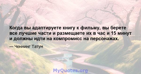 Когда вы адаптируете книгу к фильму, вы берете все лучшие части и размещаете их в час и 15 минут и должны идти на компромисс на персонажах.