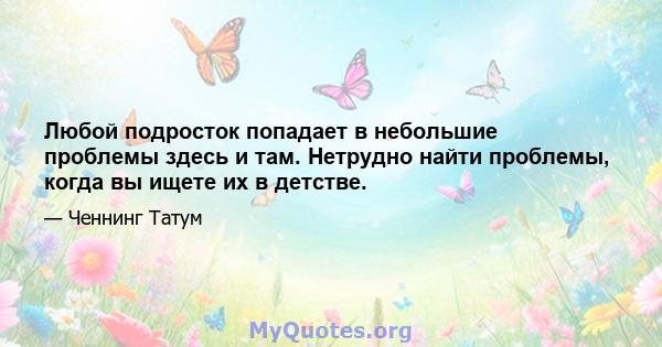 Любой подросток попадает в небольшие проблемы здесь и там. Нетрудно найти проблемы, когда вы ищете их в детстве.