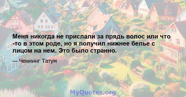 Меня никогда не прислали за прядь волос или что -то в этом роде, но я получил нижнее белье с лицом на нем. Это было странно.