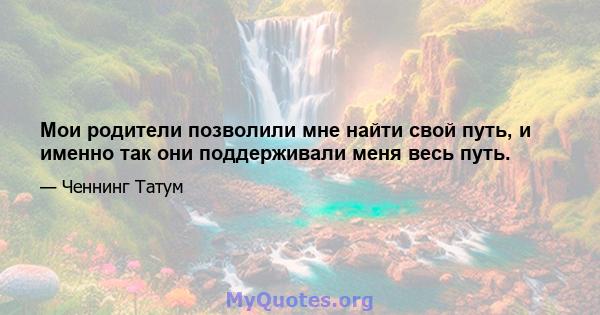 Мои родители позволили мне найти свой путь, и именно так они поддерживали меня весь путь.