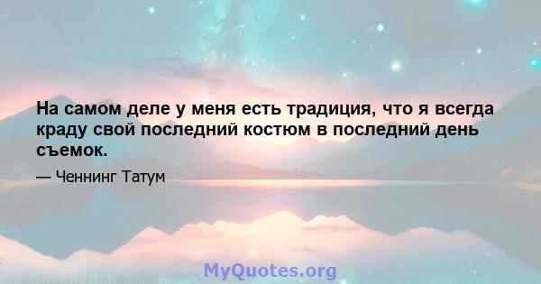 На самом деле у меня есть традиция, что я всегда краду свой последний костюм в последний день съемок.