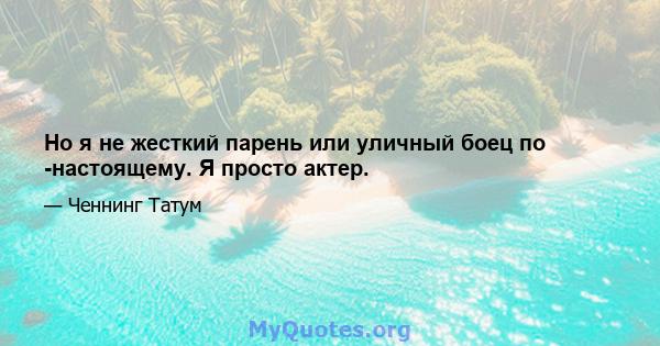 Но я не жесткий парень или уличный боец ​​по -настоящему. Я просто актер.