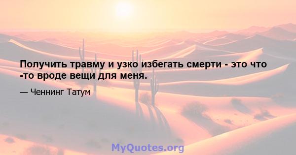 Получить травму и узко избегать смерти - это что -то вроде вещи для меня.