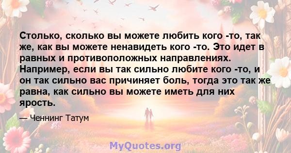 Столько, сколько вы можете любить кого -то, так же, как вы можете ненавидеть кого -то. Это идет в равных и противоположных направлениях. Например, если вы так сильно любите кого -то, и он так сильно вас причиняет боль,