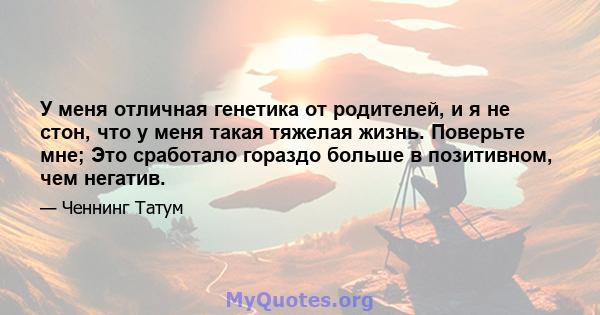 У меня отличная генетика от родителей, и я не стон, что у меня такая тяжелая жизнь. Поверьте мне; Это сработало гораздо больше в позитивном, чем негатив.