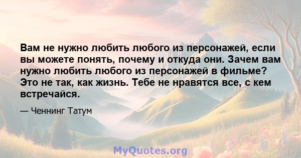 Вам не нужно любить любого из персонажей, если вы можете понять, почему и откуда они. Зачем вам нужно любить любого из персонажей в фильме? Это не так, как жизнь. Тебе не нравятся все, с кем встречайся.