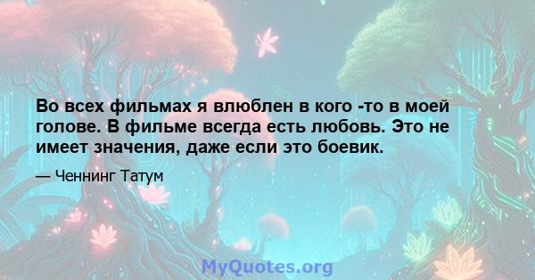 Во всех фильмах я влюблен в кого -то в моей голове. В фильме всегда есть любовь. Это не имеет значения, даже если это боевик.