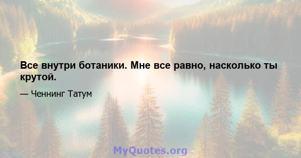 Все внутри ботаники. Мне все равно, насколько ты крутой.