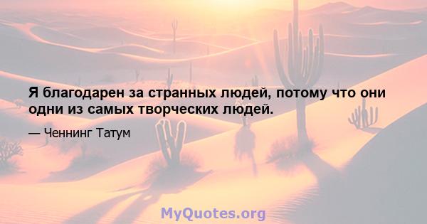 Я благодарен за странных людей, потому что они одни из самых творческих людей.