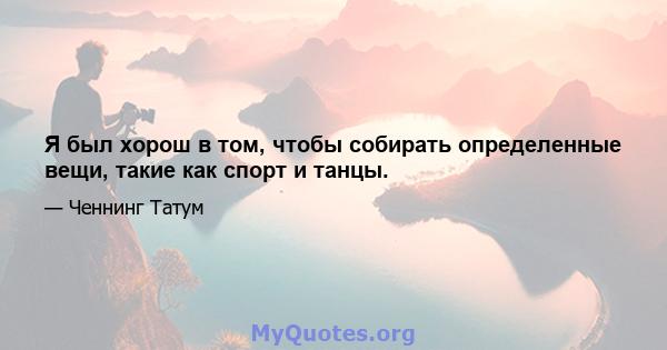 Я был хорош в том, чтобы собирать определенные вещи, такие как спорт и танцы.