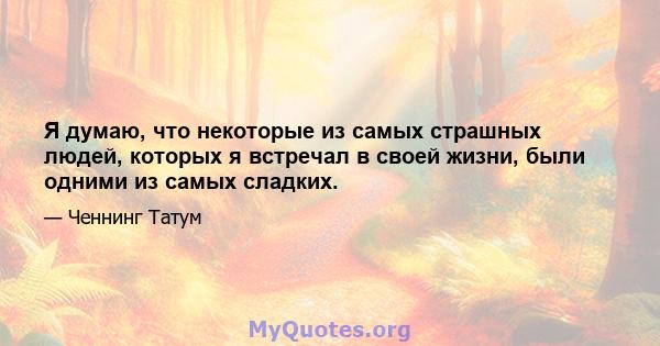 Я думаю, что некоторые из самых страшных людей, которых я встречал в своей жизни, были одними из самых сладких.