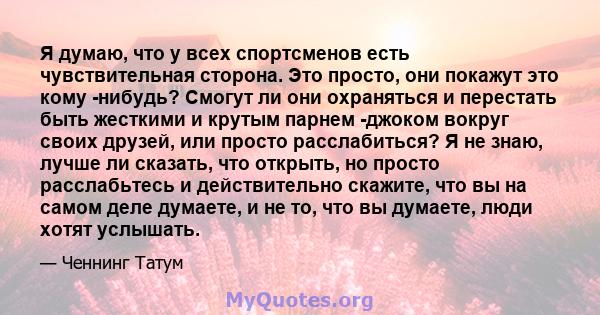 Я думаю, что у всех спортсменов есть чувствительная сторона. Это просто, они покажут это кому -нибудь? Смогут ли они охраняться и перестать быть жесткими и крутым парнем -джоком вокруг своих друзей, или просто