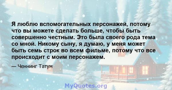 Я люблю вспомогательных персонажей, потому что вы можете сделать больше, чтобы быть совершенно честным. Это была своего рода тема со мной. Никому сыну, я думаю, у меня может быть семь строк во всем фильме, потому что