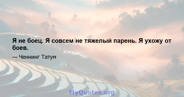 Я не боец. Я совсем не тяжелый парень. Я ухожу от боев.