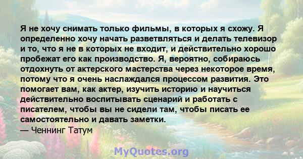 Я не хочу снимать только фильмы, в которых я схожу. Я определенно хочу начать разветвляться и делать телевизор и то, что я не в которых не входит, и действительно хорошо пробежат его как производство. Я, вероятно,