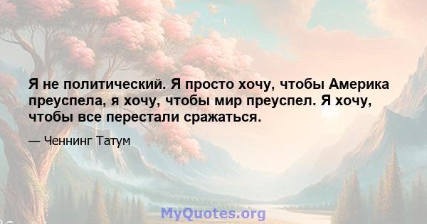 Я не политический. Я просто хочу, чтобы Америка преуспела, я хочу, чтобы мир преуспел. Я хочу, чтобы все перестали сражаться.